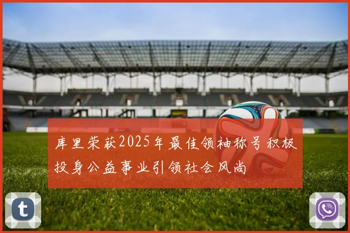 库里荣获2025年最佳领袖称号积极投身公益事业引领社会风尚