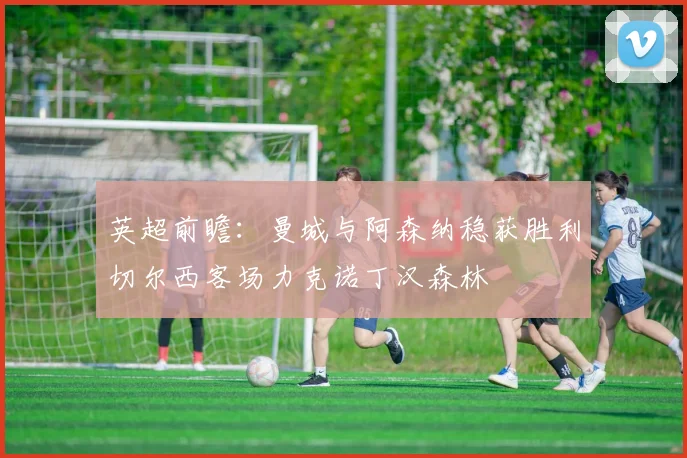 英超前瞻：曼城与阿森纳稳获胜利切尔西客场力克诺丁汉森林