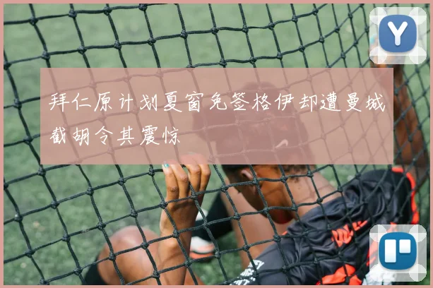 拜仁原计划夏窗免签格伊却遭曼城截胡令其震惊