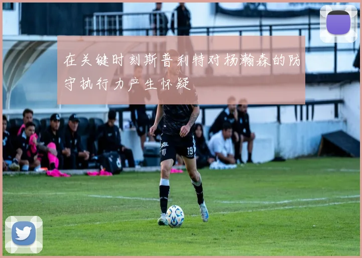 在关键时刻斯普利特对杨瀚森的防守执行力产生怀疑