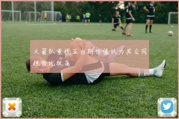 火箭队重视亚当斯价值认为其合同性价比极高