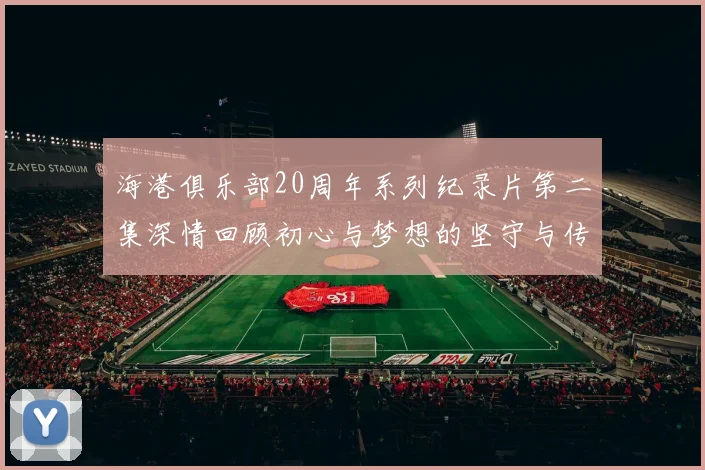 海港俱乐部20周年系列纪录片第二集深情回顾初心与梦想的坚守与传承