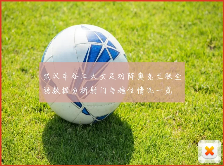 武汉车谷江大女足对阵奥克兰联全场数据分析射门与越位情况一览