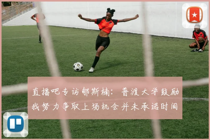 直播吧专访郇斯楠：普渡大学鼓励我努力争取上场机会并未承诺时间