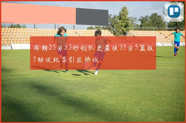 布朗25分53秒创队史最快35分5篮板5助攻纪录引发热议