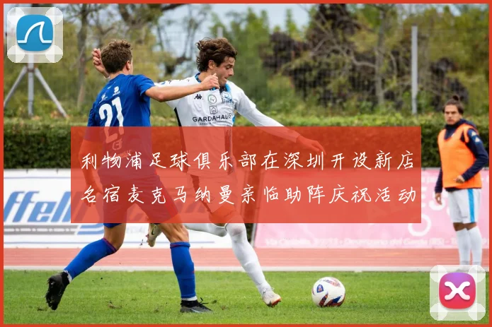 利物浦足球俱乐部在深圳开设新店名宿麦克马纳曼亲临助阵庆祝活动