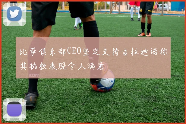 比萨俱乐部CEO坚定支持吉拉迪诺称其执教表现令人满意