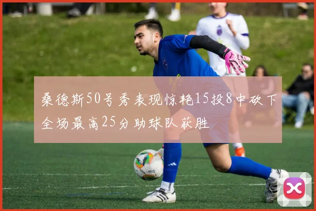 桑德斯50号秀表现惊艳15投8中砍下全场最高25分助球队获胜