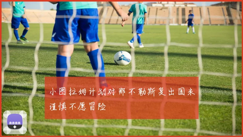 小图拉姆计划对那不勒斯复出国米谨慎不愿冒险