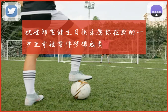 祝福郑雪健生日快乐愿你在新的一岁里幸福常伴梦想成真