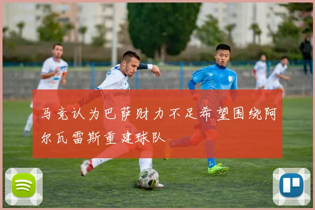 马竞认为巴萨财力不足希望围绕阿尔瓦雷斯重建球队