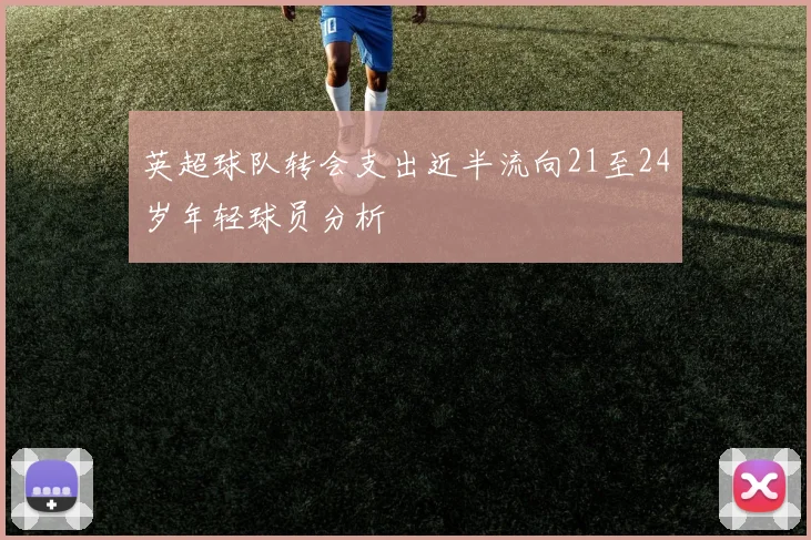 英超球队转会支出近半流向21至24岁年轻球员分析