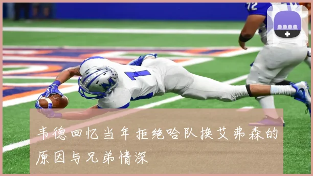 韦德回忆当年拒绝哈队换艾弗森的原因与兄弟情深