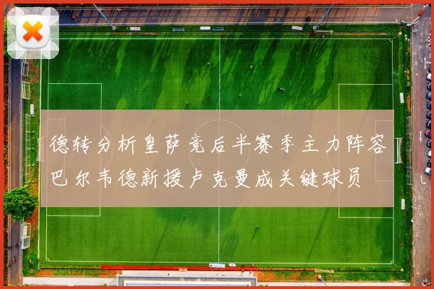 德转分析皇萨竞后半赛季主力阵容巴尔韦德新援卢克曼成关键球员