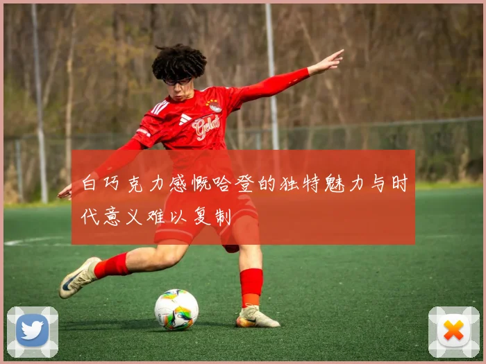 白巧克力感慨哈登的独特魅力与时代意义难以复制