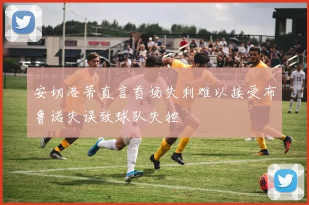 安切洛蒂直言首场失利难以接受布鲁诺失误致球队失控