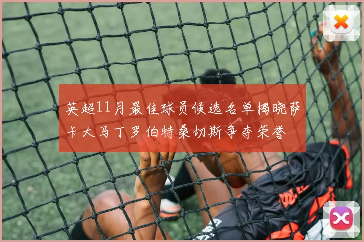 英超11月最佳球员候选名单揭晓萨卡大马丁罗伯特桑切斯争夺荣誉