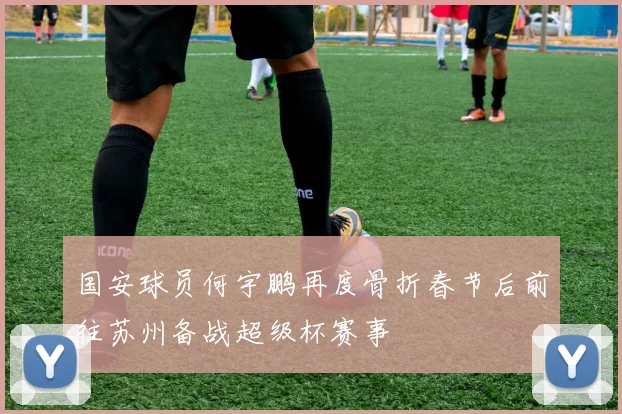 国安球员何宇鹏再度骨折春节后前往苏州备战超级杯赛事