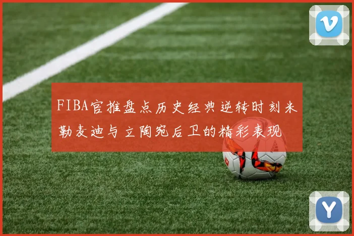 FIBA官推盘点历史经典逆转时刻米勒麦迪与立陶宛后卫的精彩表现