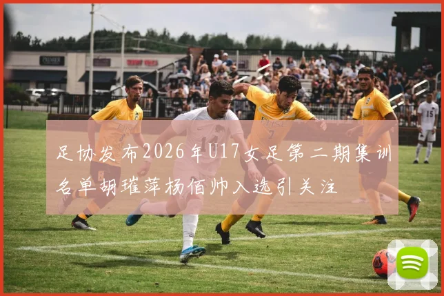 足协发布2026年U17女足第二期集训名单胡璀萍杨佰帅入选引关注