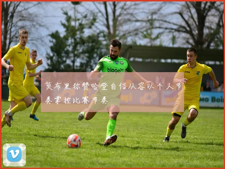 莫布里称赞哈登自信从容以个人节奏掌控比赛节奏