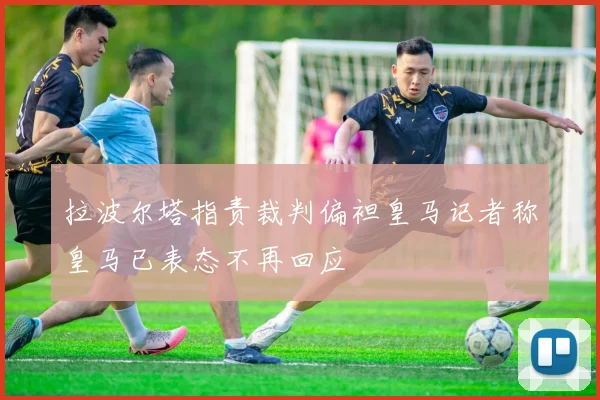 拉波尔塔指责裁判偏袒皇马记者称皇马已表态不再回应