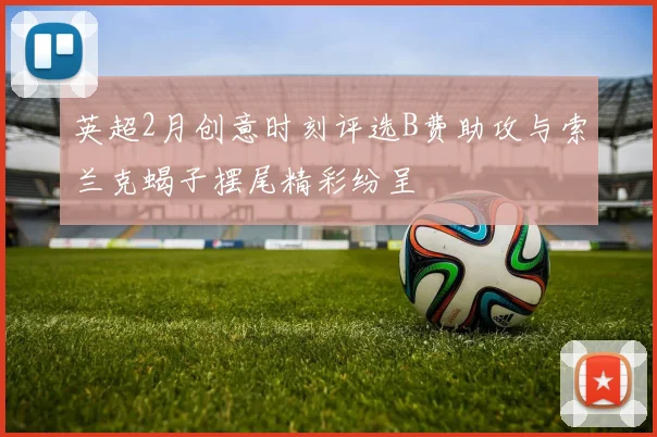 英超2月创意时刻评选B费助攻与索兰克蝎子摆尾精彩纷呈