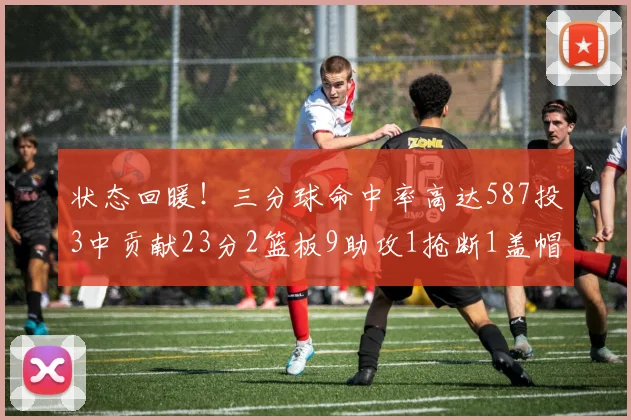 状态回暖！三分球命中率高达587投3中贡献23分2篮板9助攻1抢断1盖帽