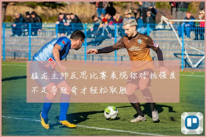 猛龙主帅反思比赛表现称对抗强度不足导致奇才轻松取胜