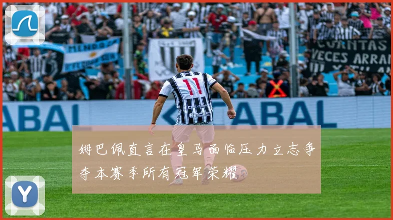 姆巴佩直言在皇马面临压力立志争夺本赛季所有冠军荣耀