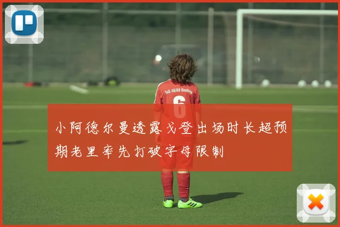 小阿德尔曼透露戈登出场时长超预期老里率先打破字母限制