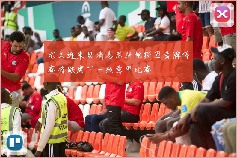 尤文迎来好消息尼科帕斯因黄牌停赛将缺席下一轮意甲比赛