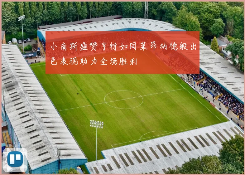 小南斯盛赞亨特如同莱昂纳德般出色表现助力全场胜利