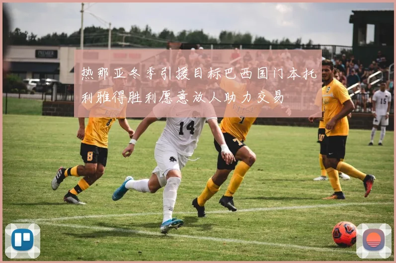 热那亚冬季引援目标巴西国门本托利雅得胜利愿意放人助力交易