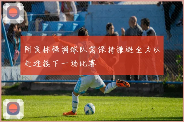 阿莫林强调球队需保持谦逊全力以赴迎接下一场比赛