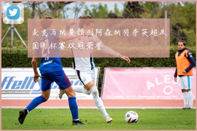 麦克马纳曼预测阿森纳将夺英超及国内杯赛双冠荣誉