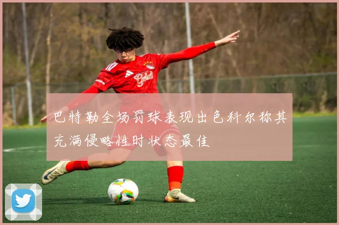 巴特勒全场罚球表现出色科尔称其充满侵略性时状态最佳