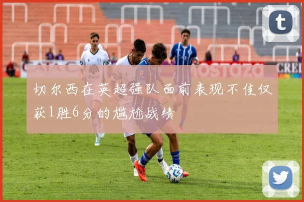 切尔西在英超强队面前表现不佳仅获1胜6分的尴尬战绩
