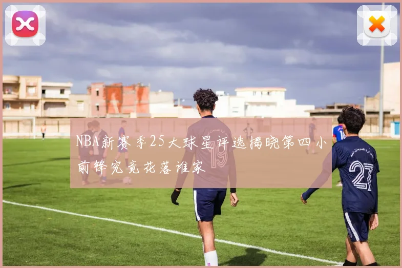 NBA新赛季25大球星评选揭晓第四小前锋究竟花落谁家