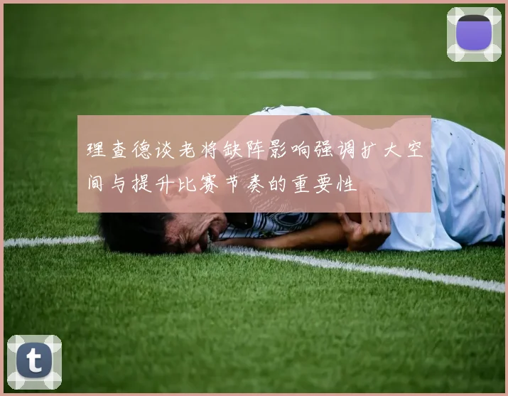 理查德谈老将缺阵影响强调扩大空间与提升比赛节奏的重要性