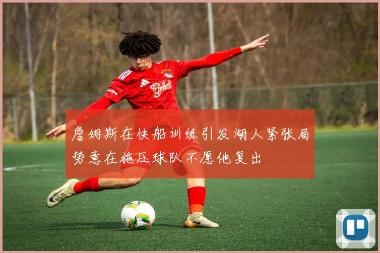 詹姆斯在快船训练引发湖人紧张局势意在施压球队不愿他复出