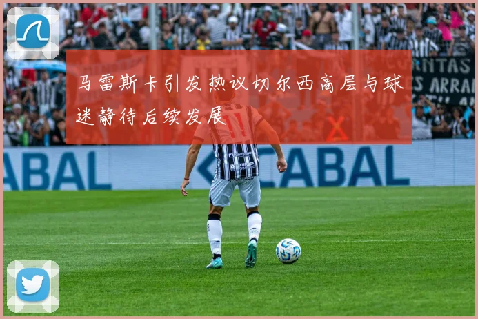 马雷斯卡引发热议切尔西高层与球迷静待后续发展