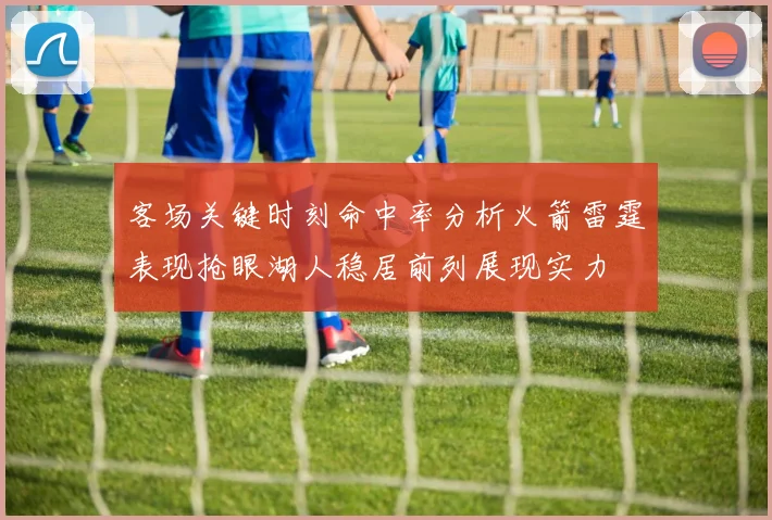 客场关键时刻命中率分析火箭雷霆表现抢眼湖人稳居前列展现实力