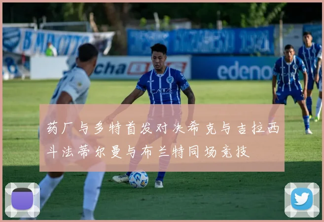 药厂与多特首发对决希克与吉拉西斗法蒂尔曼与布兰特同场竞技