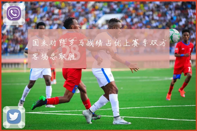 国米对阵罗马战绩占优上赛季双方客场各取胜