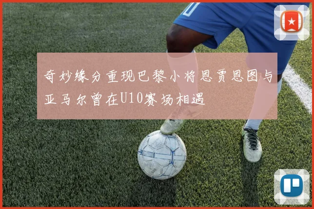 奇妙缘分重现巴黎小将恩贾恩图与亚马尔曾在U10赛场相遇