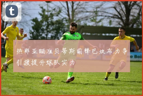 热那亚瞄准贝蒂斯前锋巴坎布力争引援提升球队实力