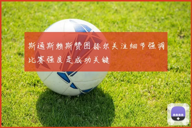 斯通斯赖斯赞图赫尔关注细节强调比赛强度是成功关键