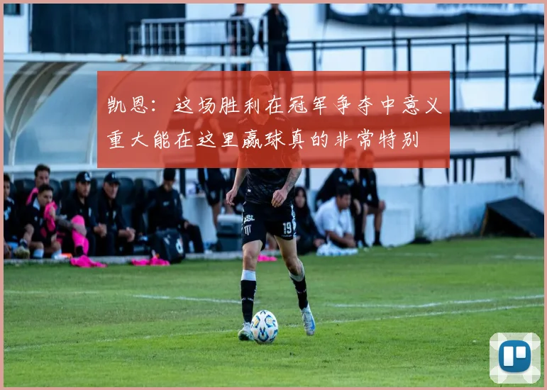 凯恩：这场胜利在冠军争夺中意义重大能在这里赢球真的非常特别