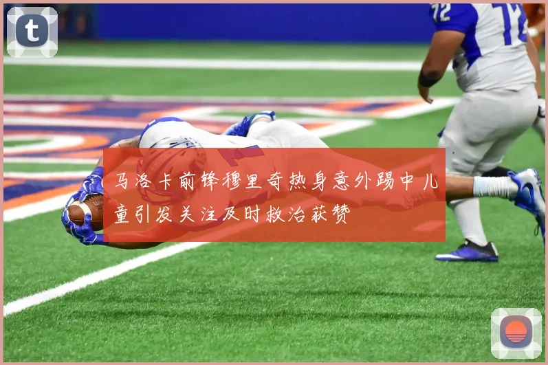 马洛卡前锋穆里奇热身意外踢中儿童引发关注及时救治获赞